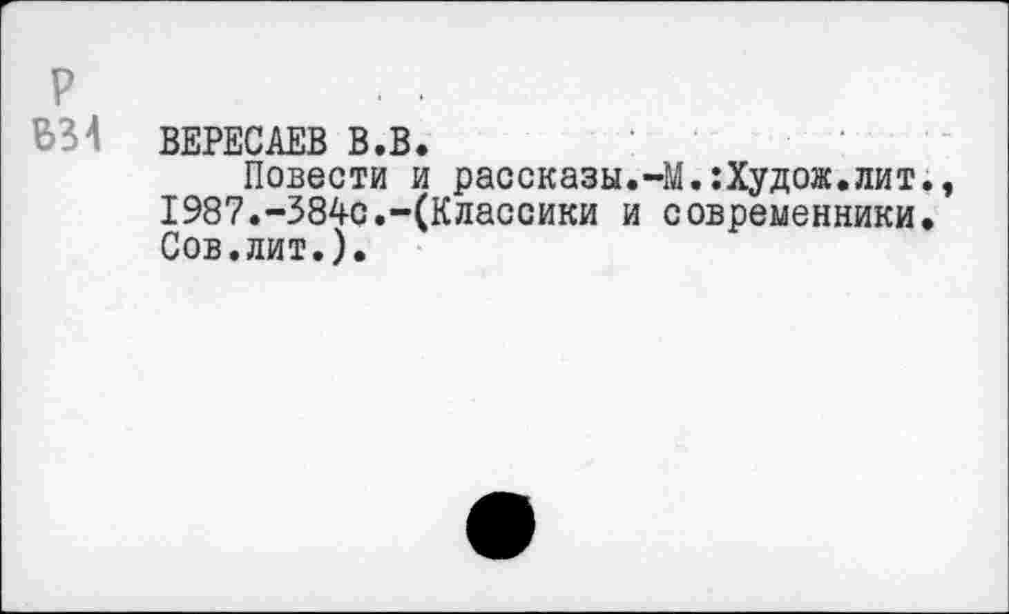 ﻿р
В34
ВЕРЕСАЕВ В.В.
Повести и рассказы.-М.:Худож.лит., 1987.-384с.-(Классики и современники. Сов.лит.).